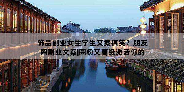 饰品副业女生学生文案搞笑？朋友圈副业文案|圈粉又高级激活你的人脉